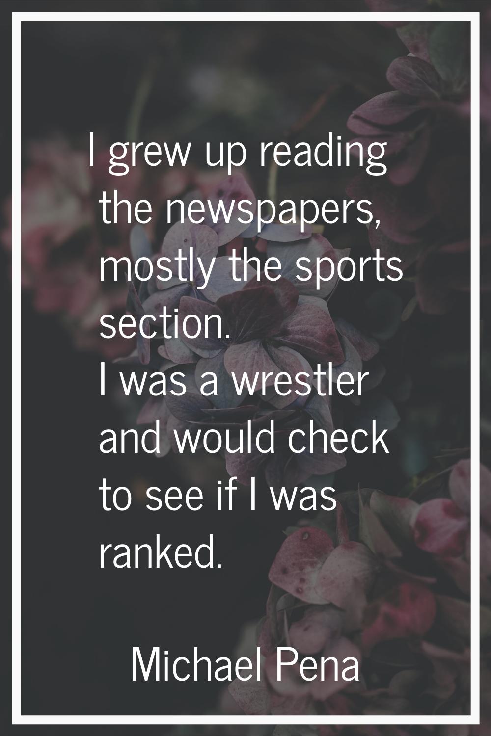 I grew up reading the newspapers, mostly the sports section. I was a wrestler and would check to se