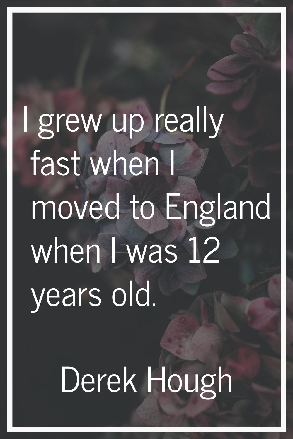 I grew up really fast when I moved to England when I was 12 years old.