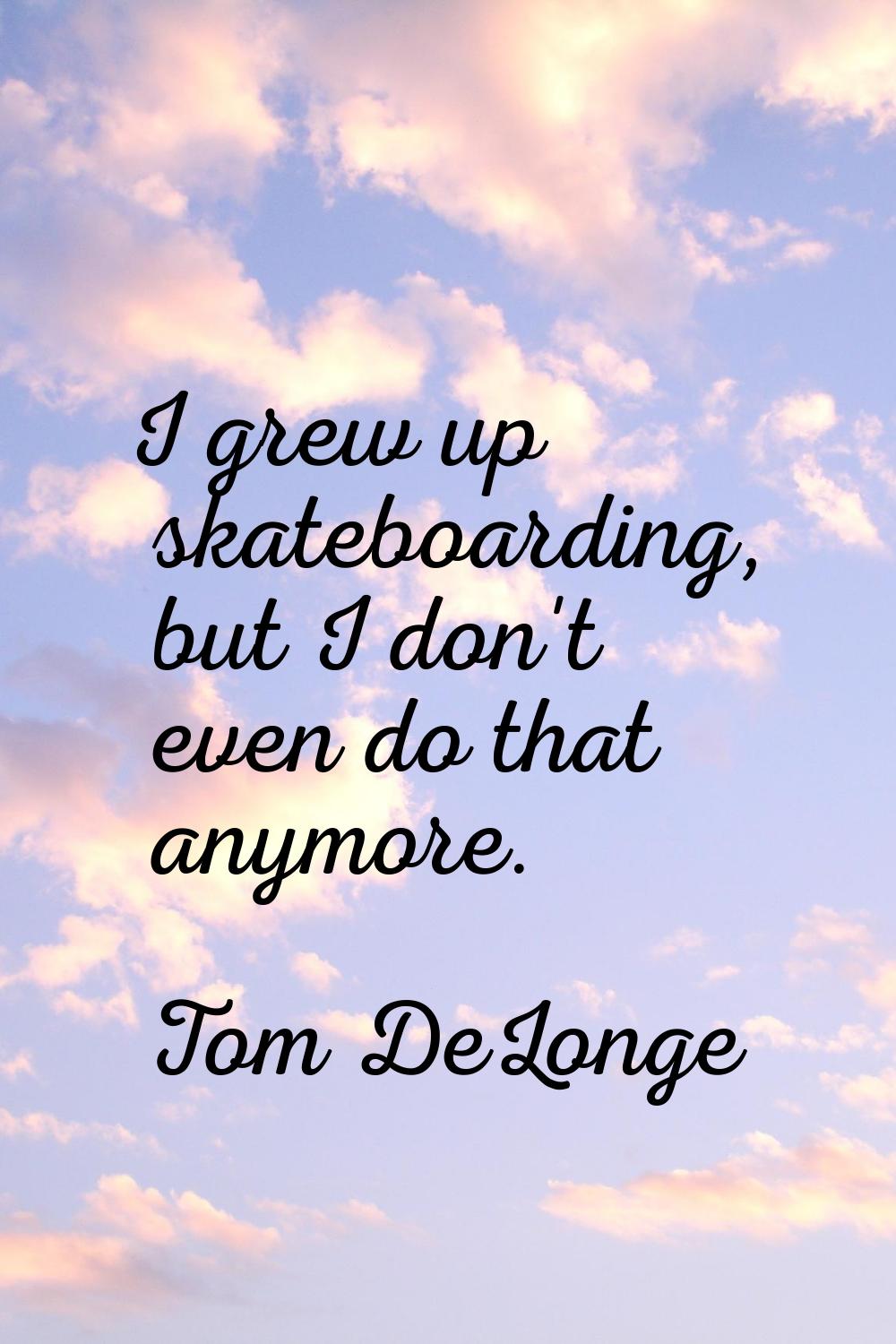 I grew up skateboarding, but I don't even do that anymore.