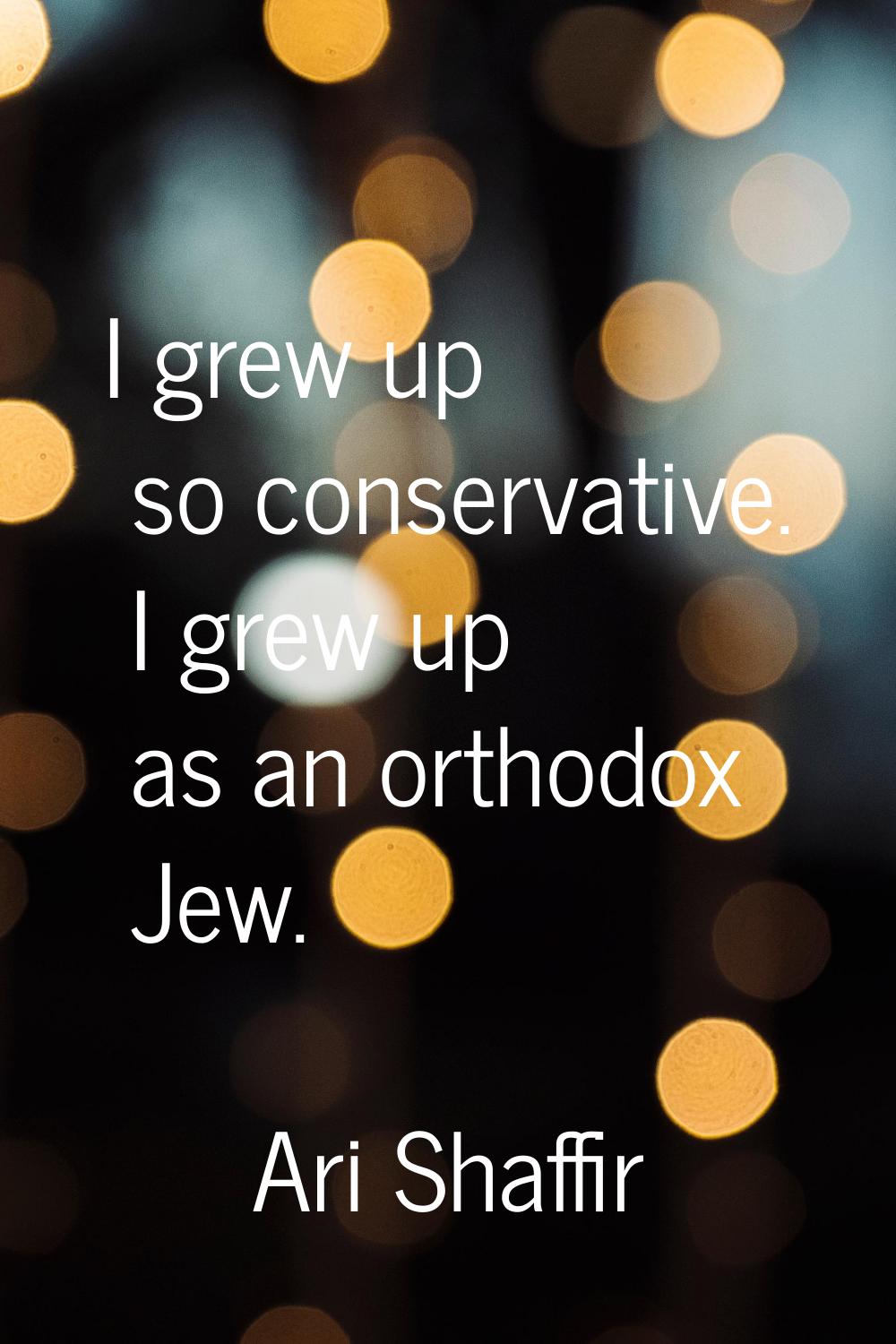 I grew up so conservative. I grew up as an orthodox Jew.