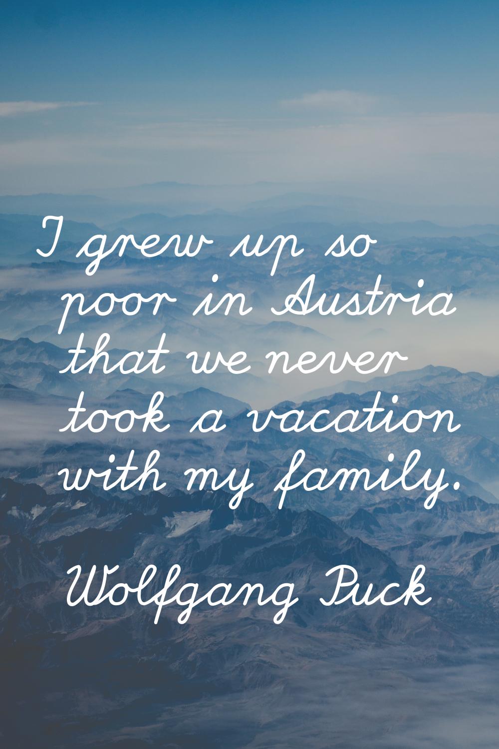I grew up so poor in Austria that we never took a vacation with my family.