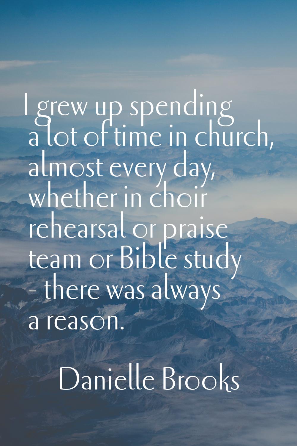 I grew up spending a lot of time in church, almost every day, whether in choir rehearsal or praise 