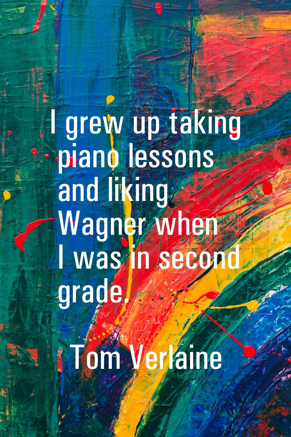I grew up taking piano lessons and liking Wagner when I was in second grade.