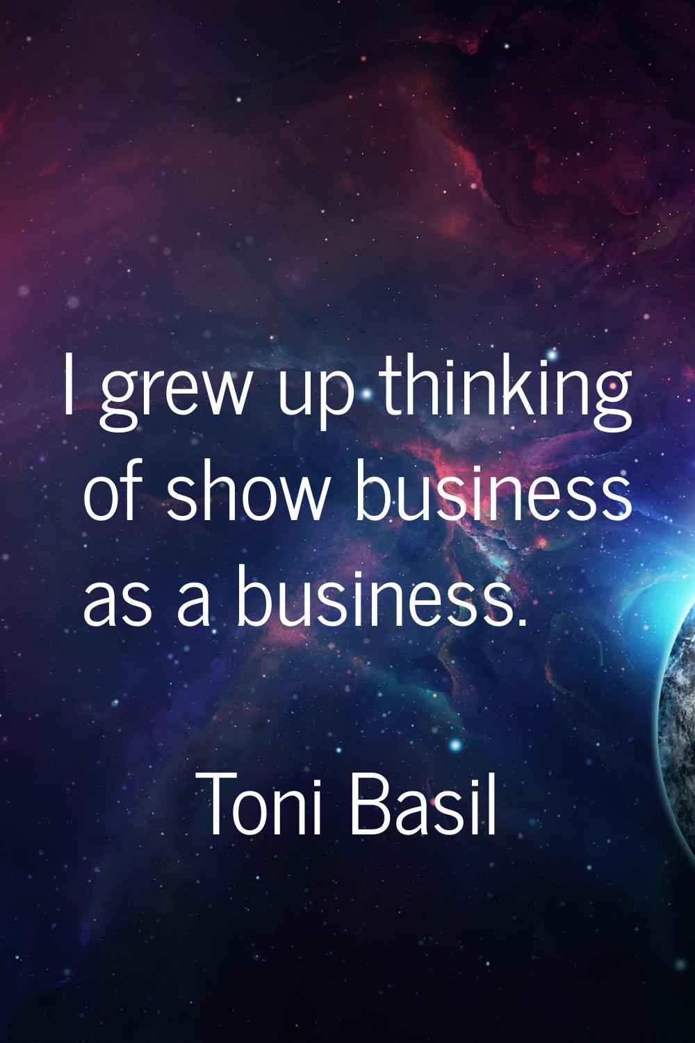 I grew up thinking of show business as a business.