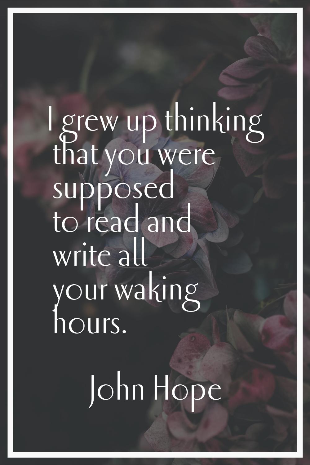 I grew up thinking that you were supposed to read and write all your waking hours.