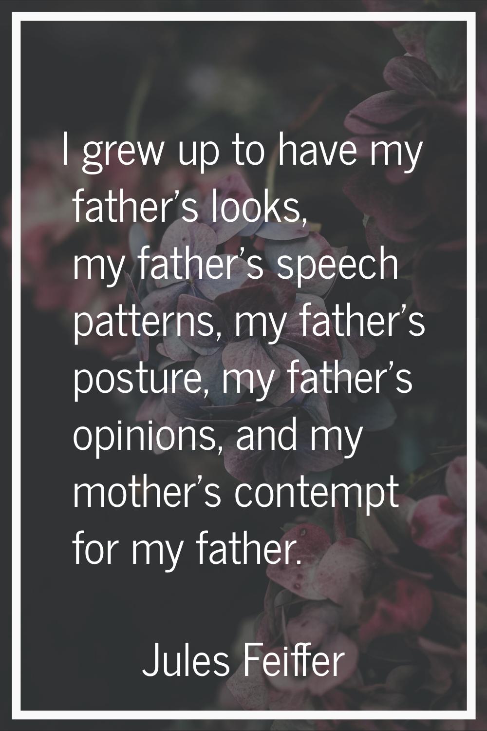 I grew up to have my father's looks, my father's speech patterns, my father's posture, my father's 