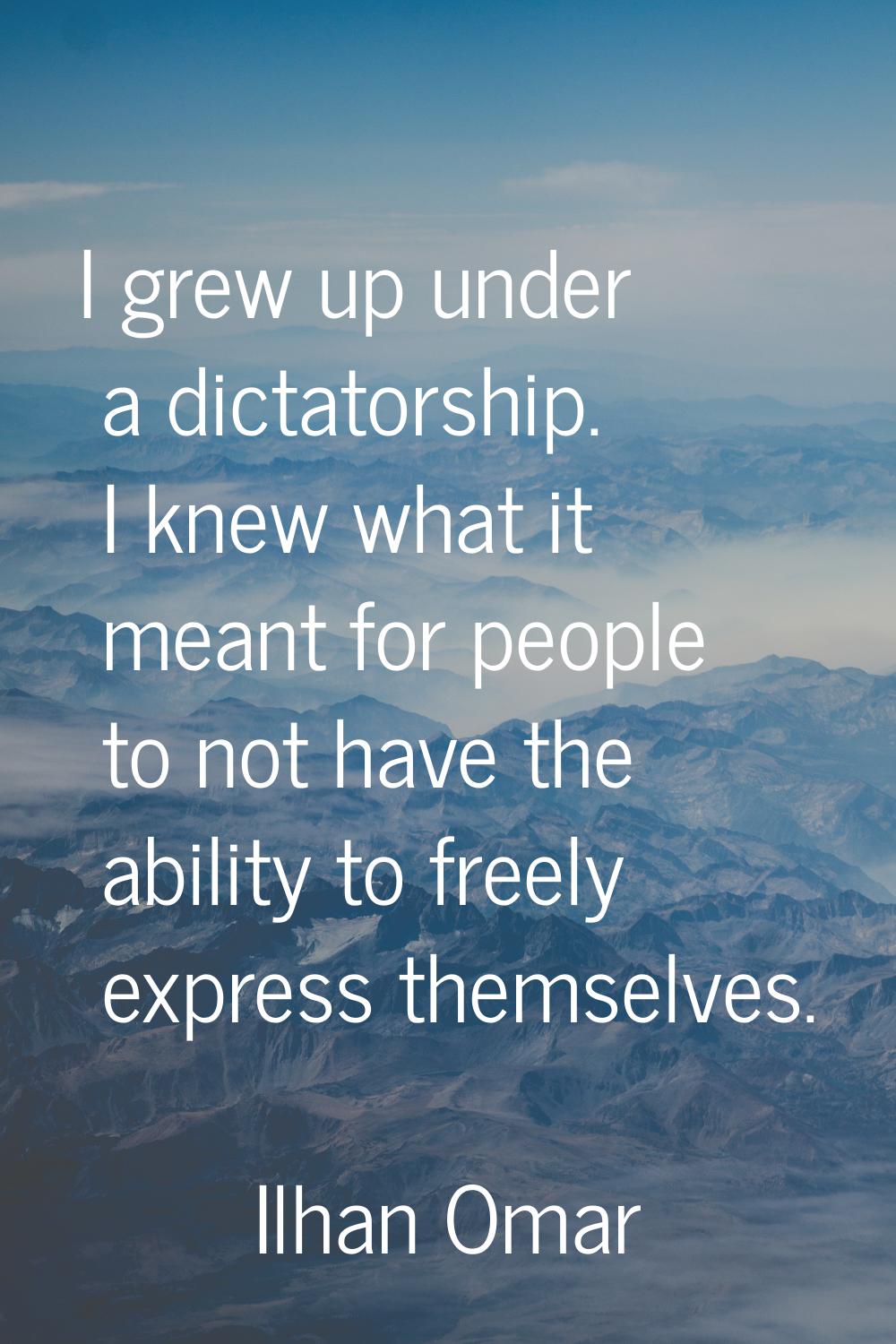 I grew up under a dictatorship. I knew what it meant for people to not have the ability to freely e