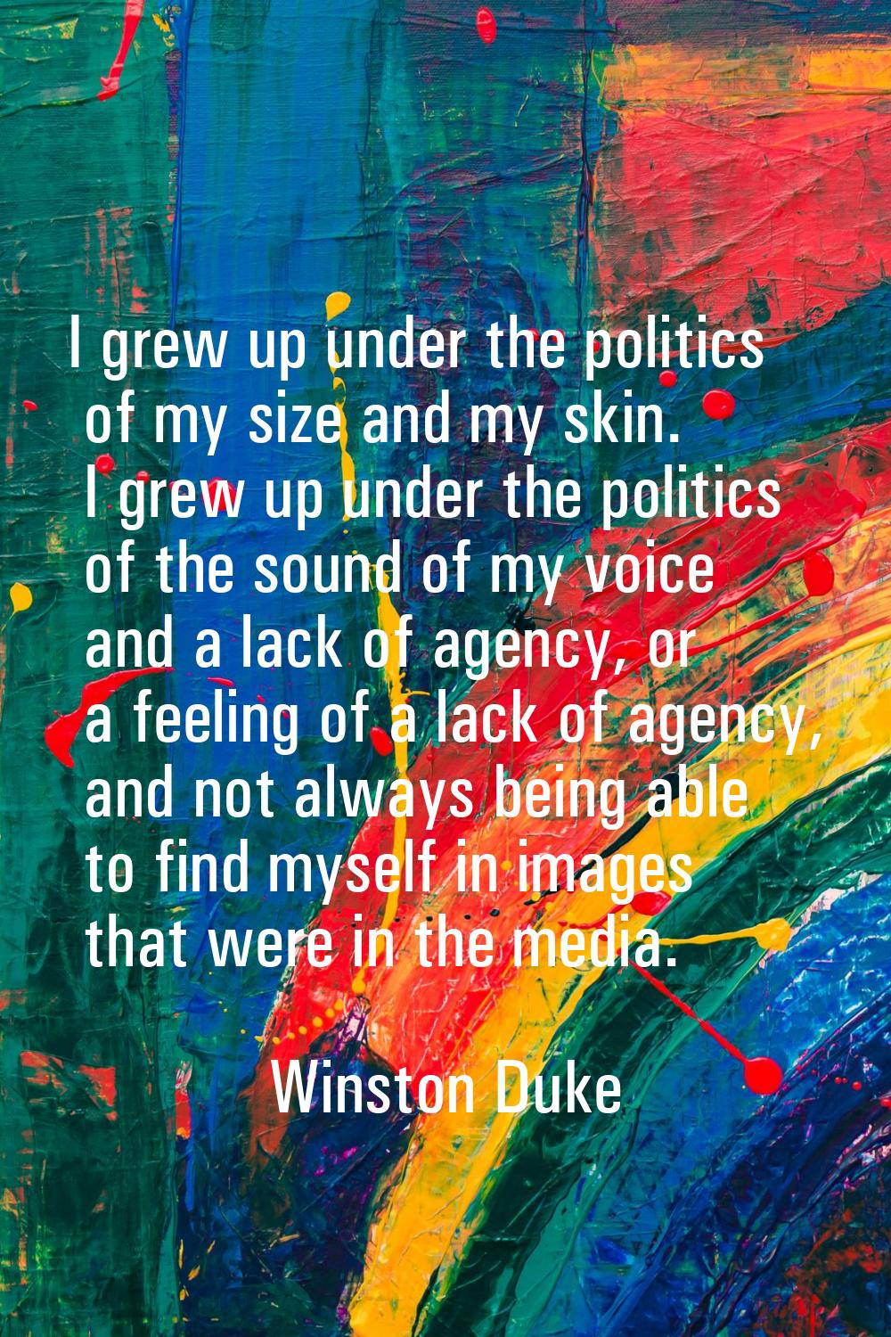 I grew up under the politics of my size and my skin. I grew up under the politics of the sound of m