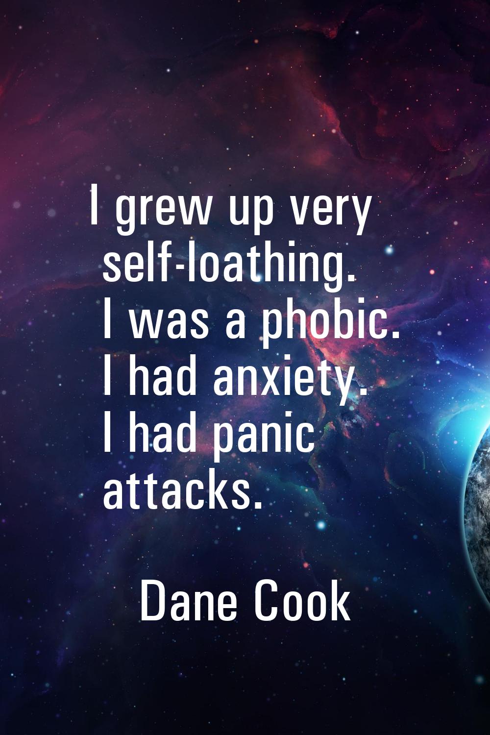 I grew up very self-loathing. I was a phobic. I had anxiety. I had panic attacks.