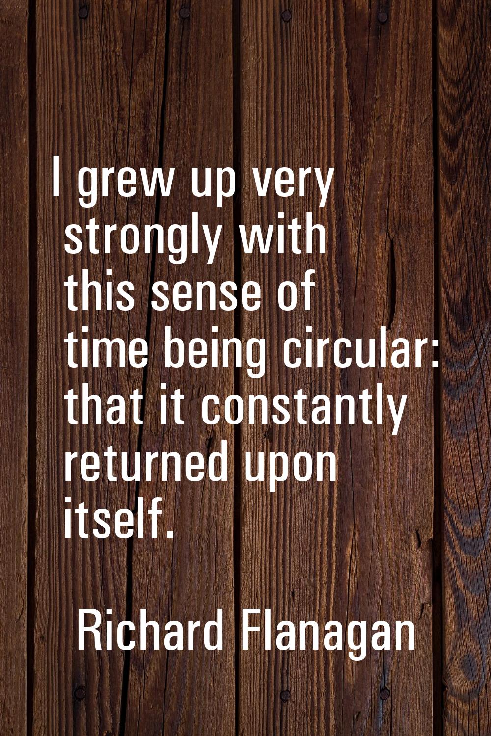 I grew up very strongly with this sense of time being circular: that it constantly returned upon it
