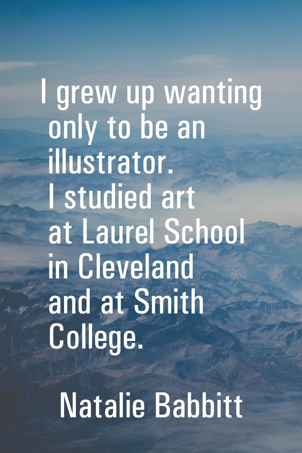 I grew up wanting only to be an illustrator. I studied art at Laurel School in Cleveland and at Smi