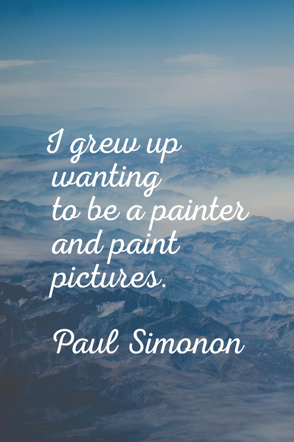 I grew up wanting to be a painter and paint pictures.