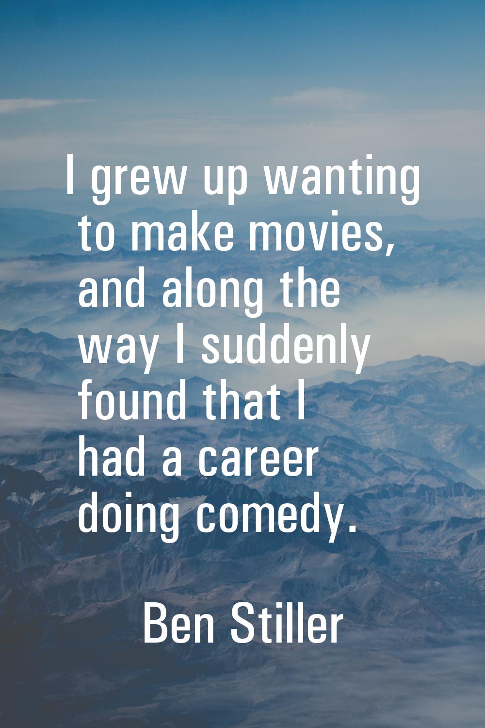 I grew up wanting to make movies, and along the way I suddenly found that I had a career doing come