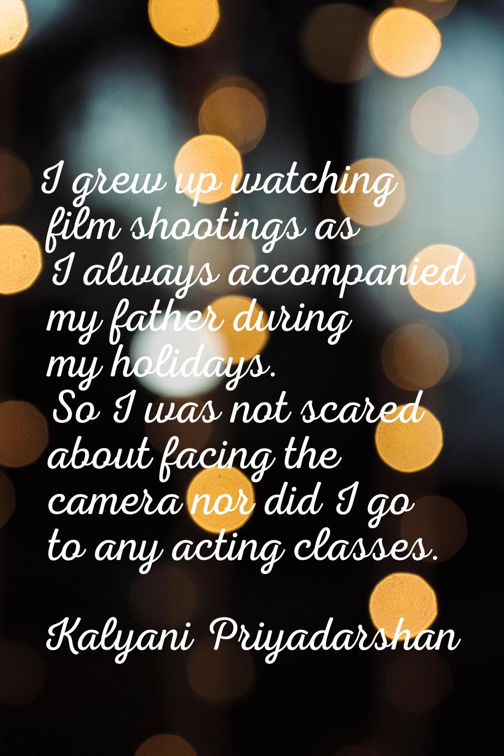 I grew up watching film shootings as I always accompanied my father during my holidays. So I was no