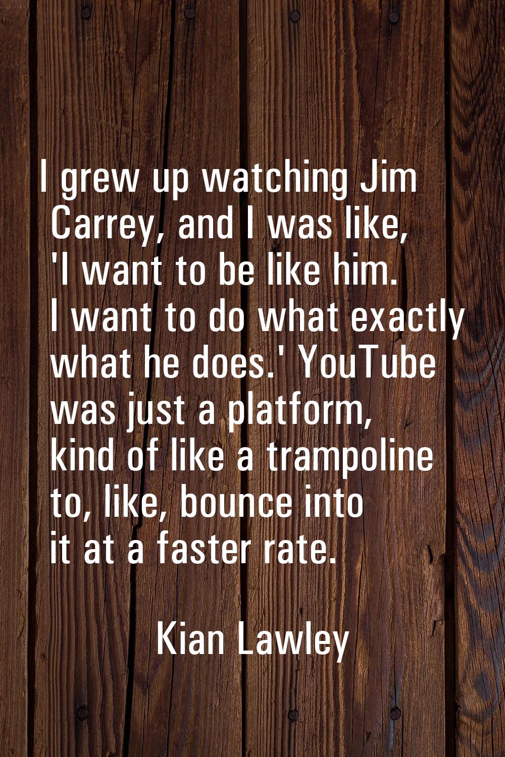 I grew up watching Jim Carrey, and I was like, 'I want to be like him. I want to do what exactly wh