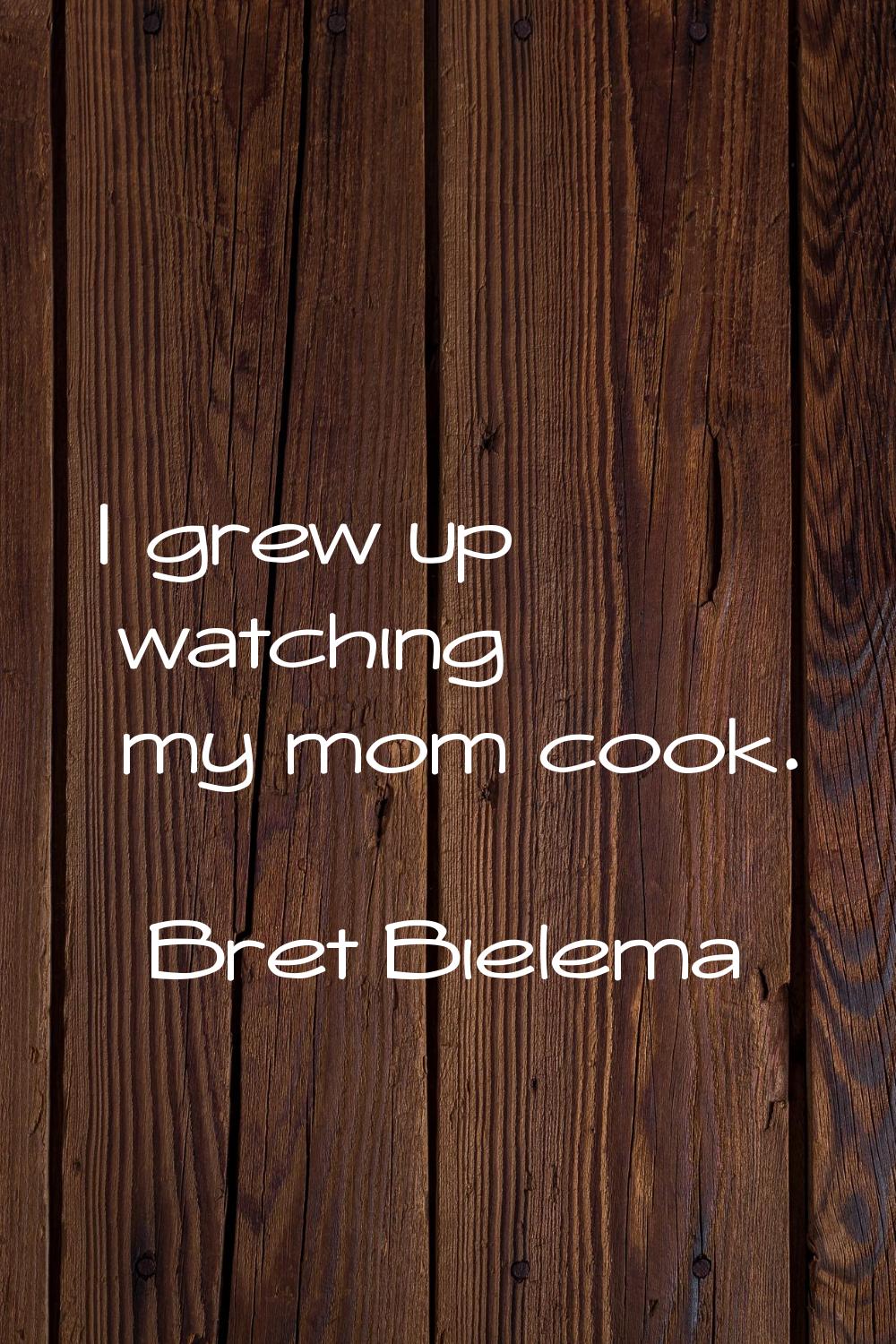 I grew up watching my mom cook.