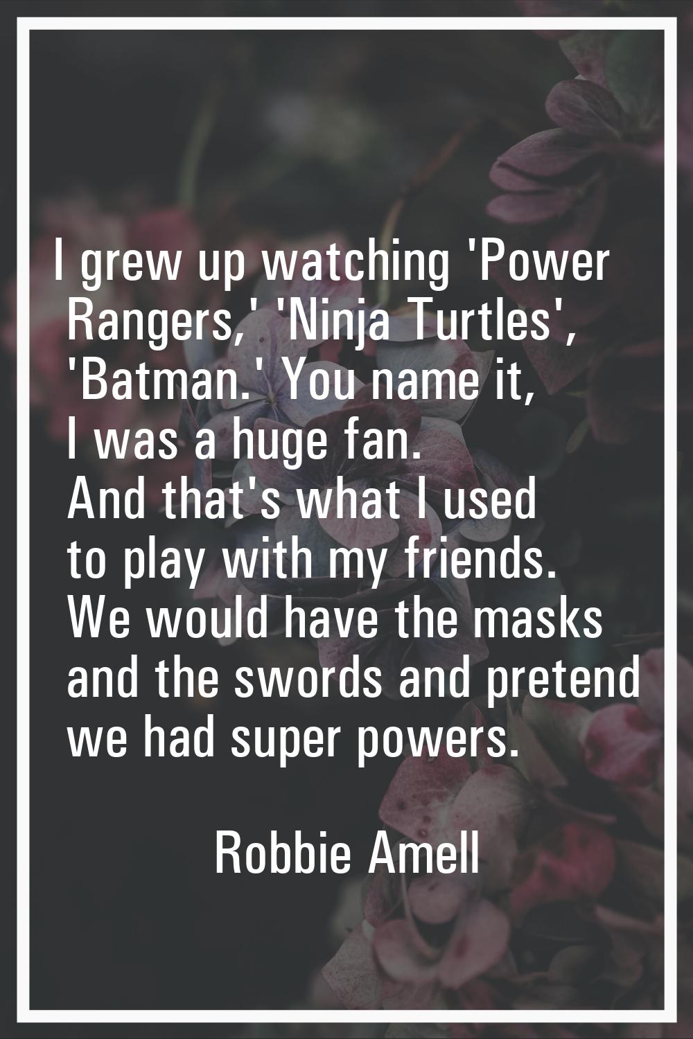 I grew up watching 'Power Rangers,' 'Ninja Turtles', 'Batman.' You name it, I was a huge fan. And t