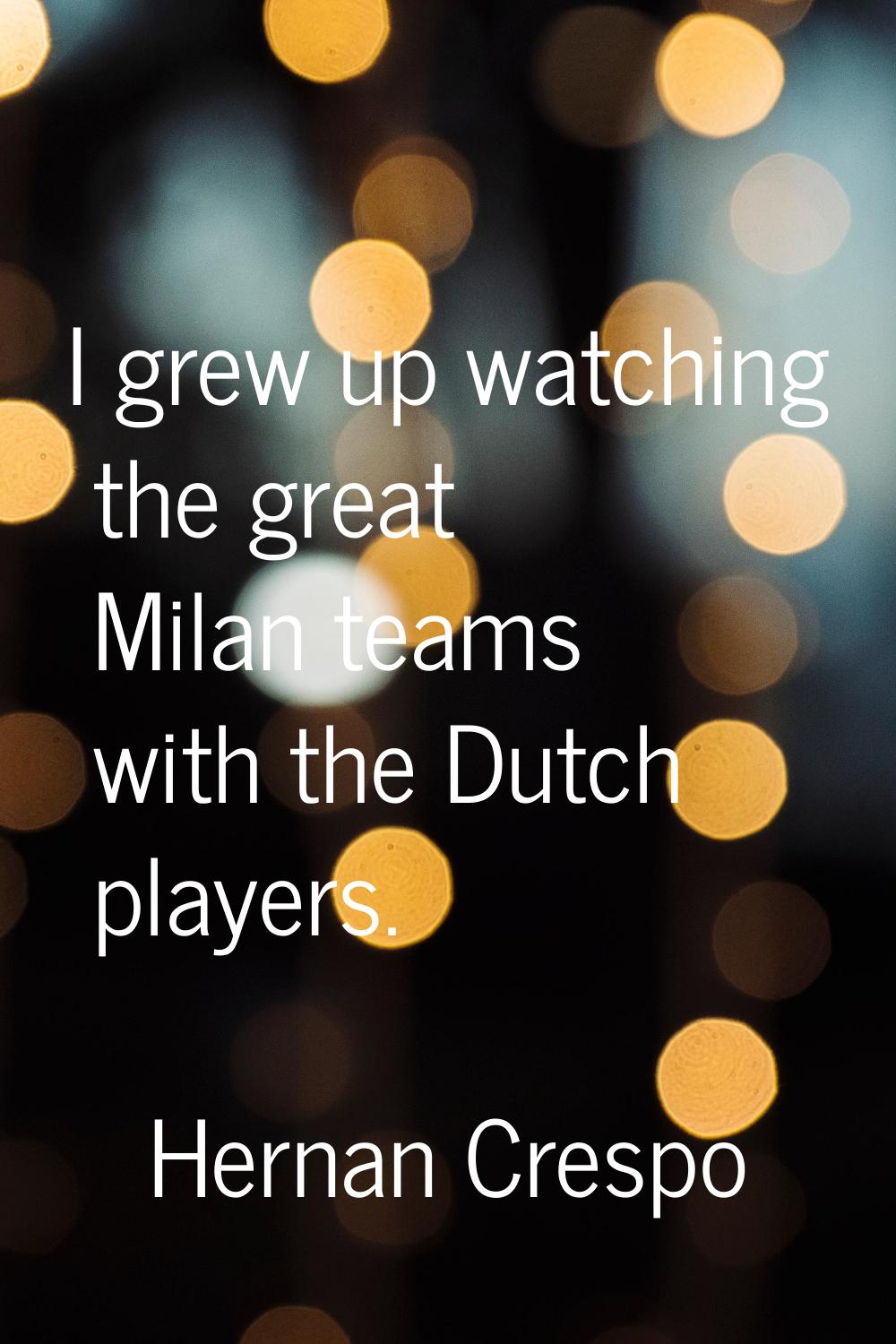 I grew up watching the great Milan teams with the Dutch players.