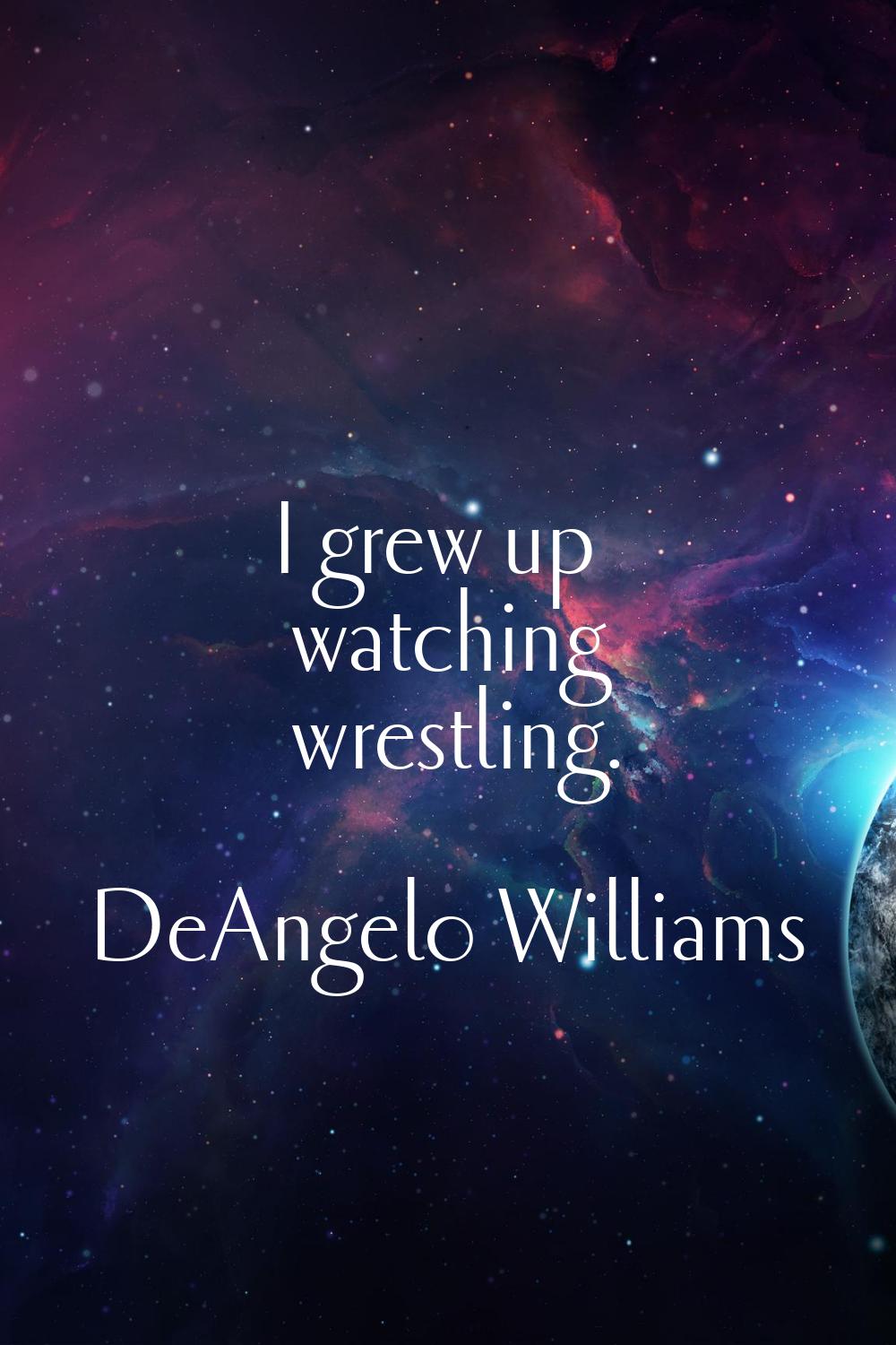 I grew up watching wrestling.