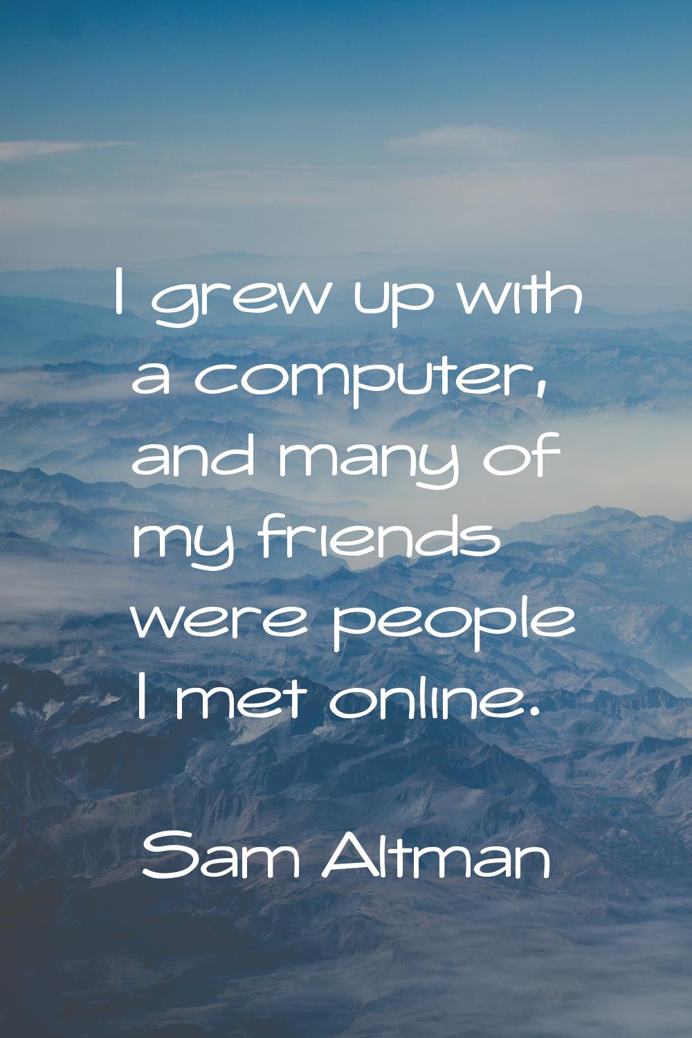 I grew up with a computer, and many of my friends were people I met online.