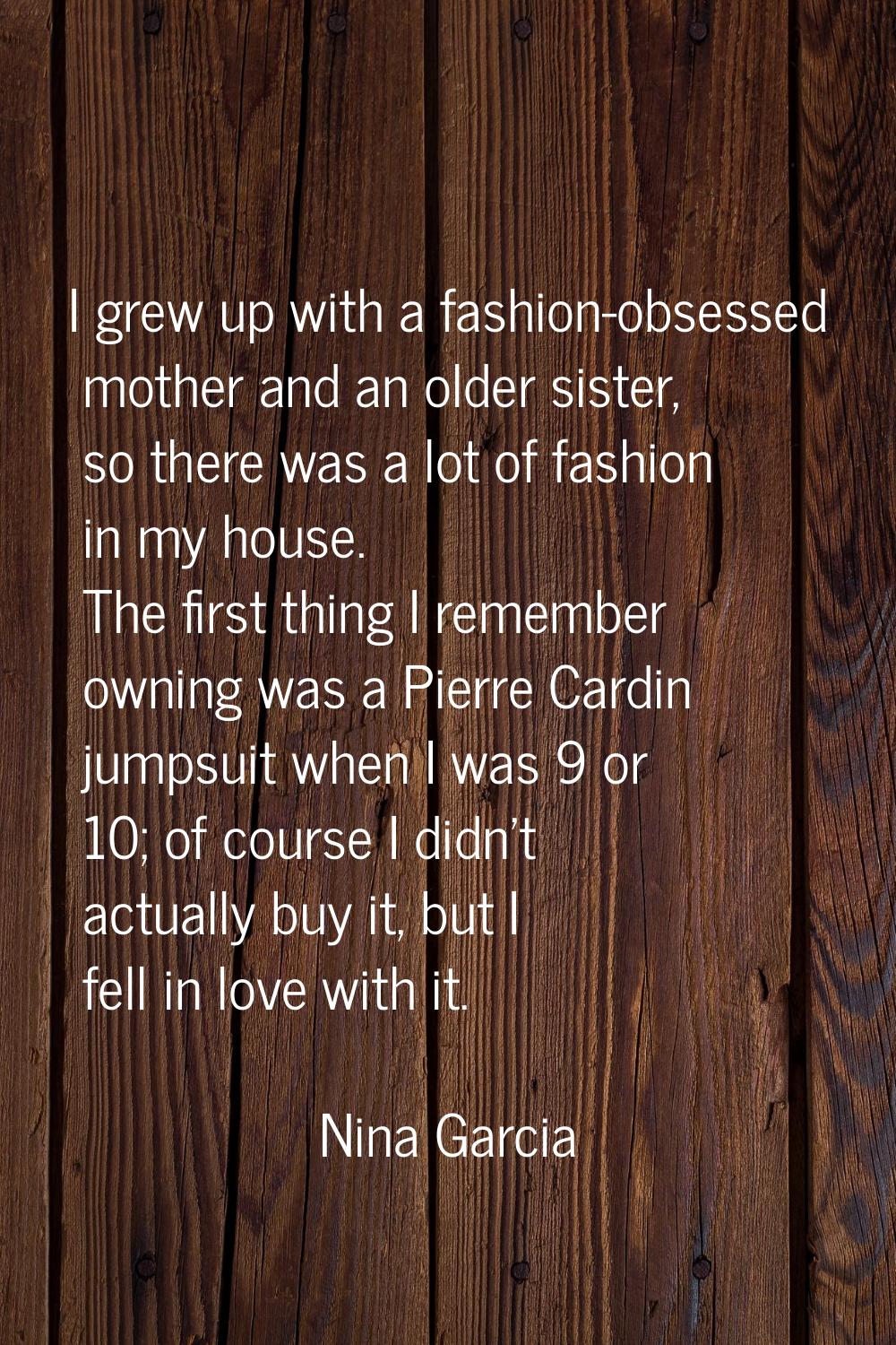 I grew up with a fashion-obsessed mother and an older sister, so there was a lot of fashion in my h