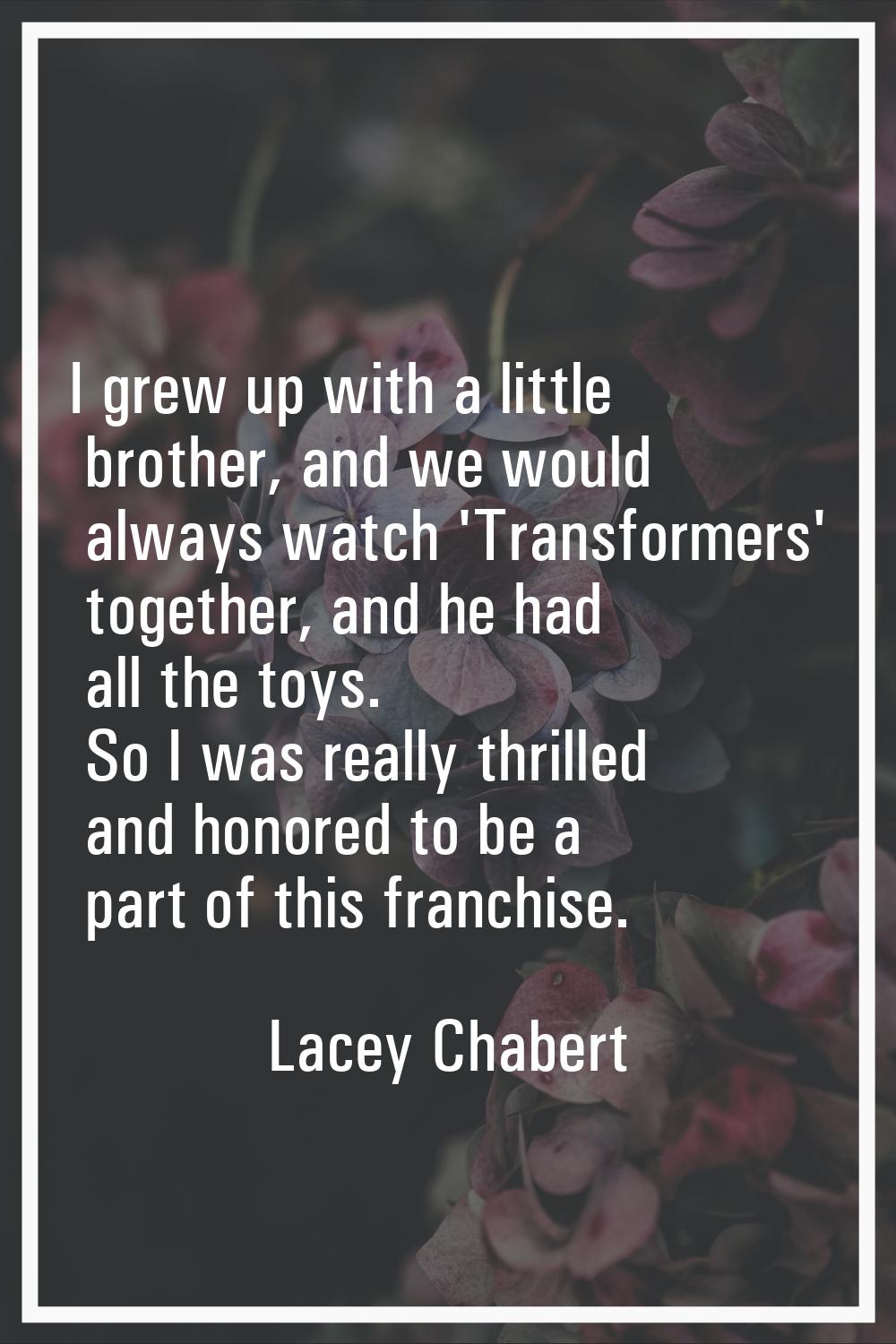 I grew up with a little brother, and we would always watch 'Transformers' together, and he had all 