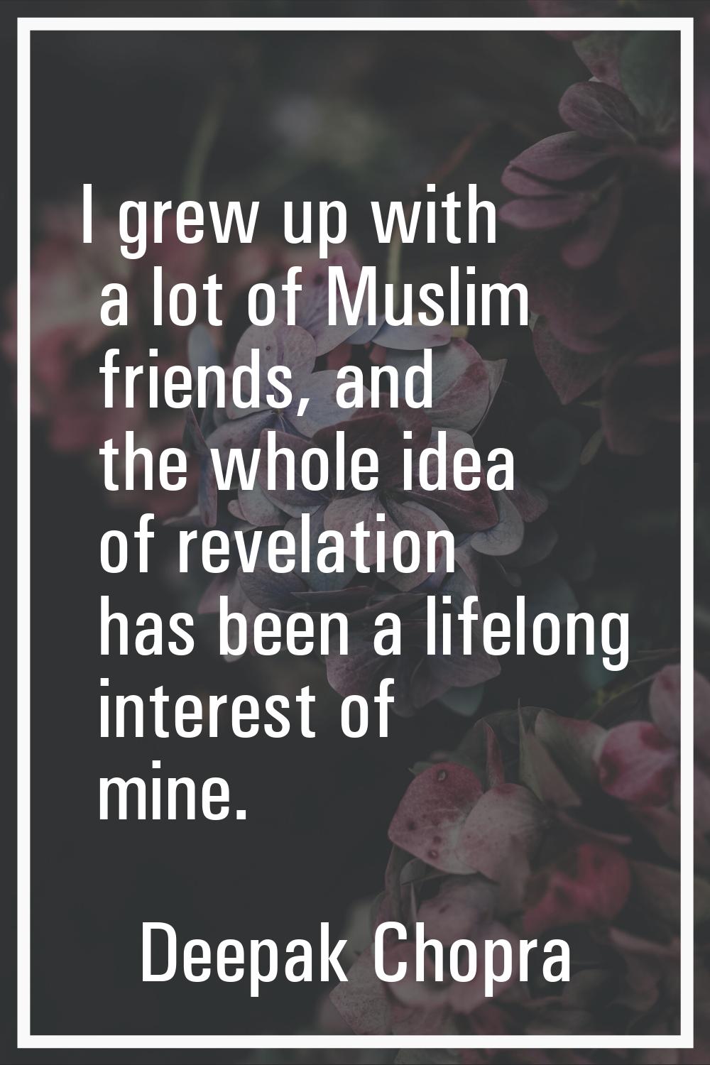 I grew up with a lot of Muslim friends, and the whole idea of revelation has been a lifelong intere