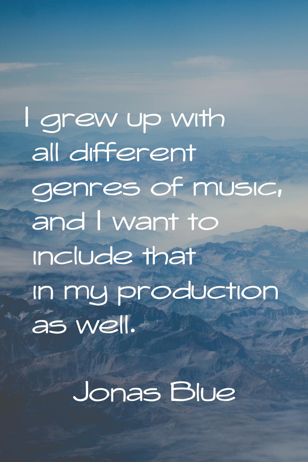I grew up with all different genres of music, and I want to include that in my production as well.