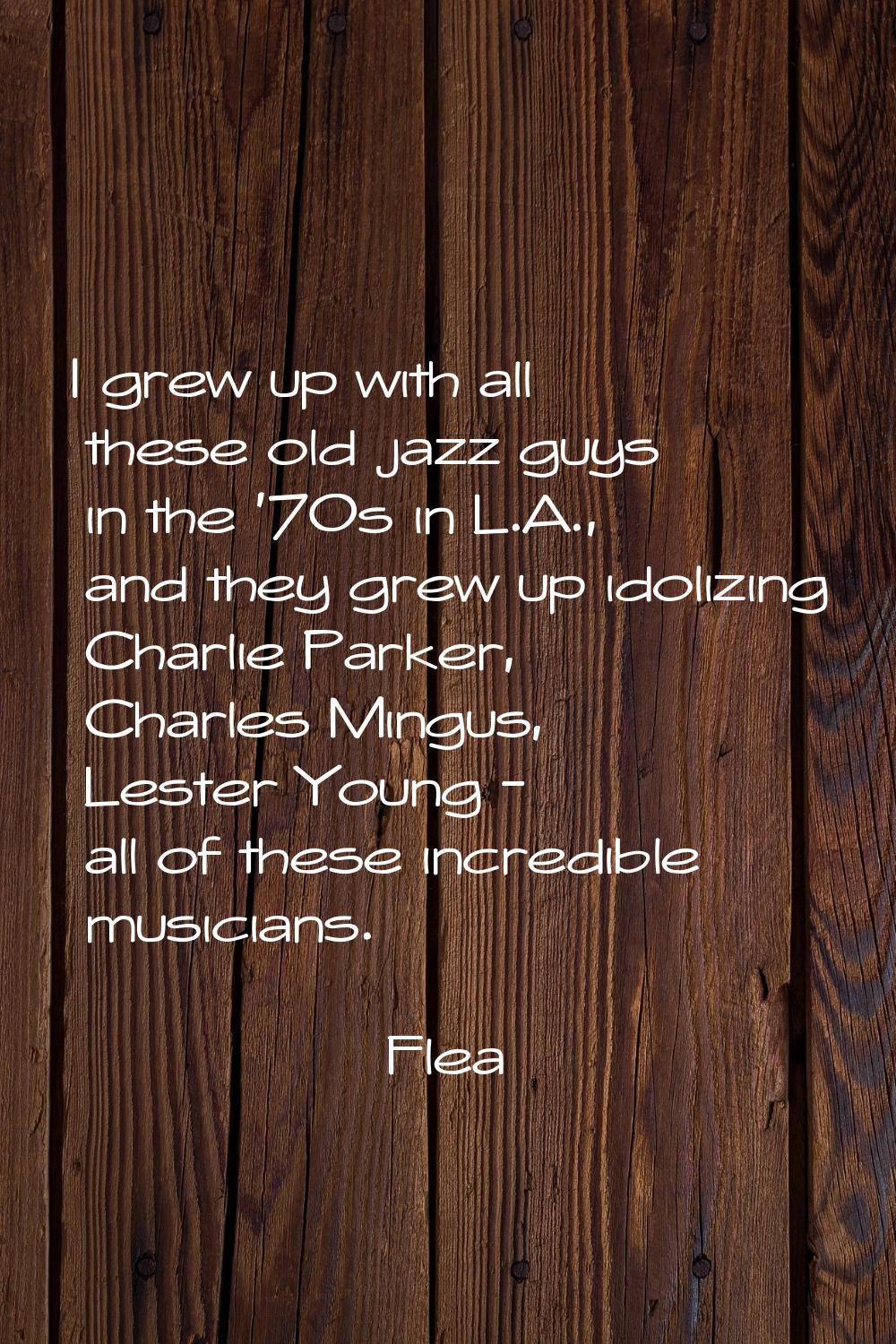 I grew up with all these old jazz guys in the '70s in L.A., and they grew up idolizing Charlie Park