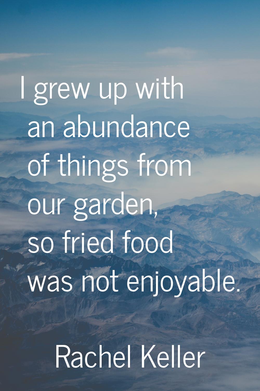 I grew up with an abundance of things from our garden, so fried food was not enjoyable.