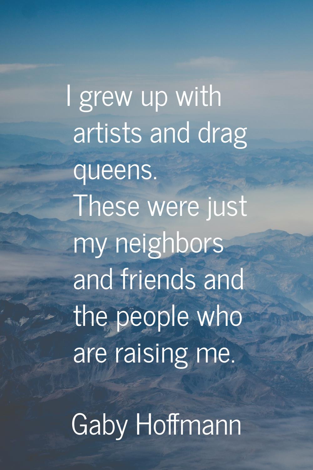 I grew up with artists and drag queens. These were just my neighbors and friends and the people who