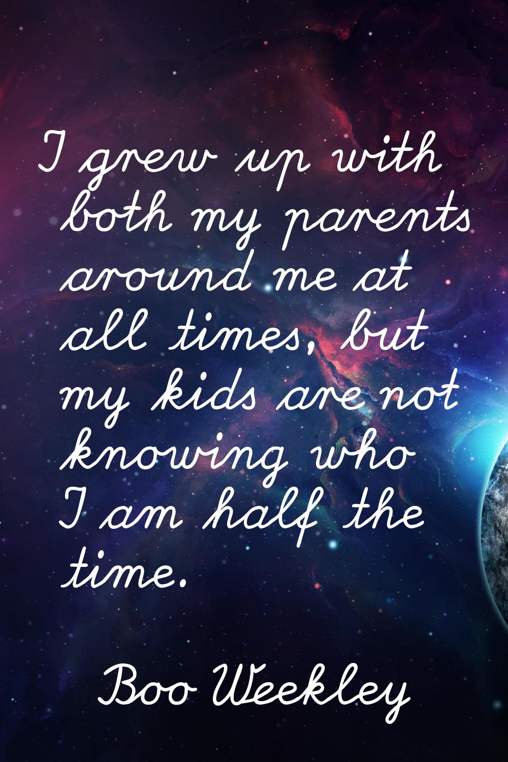 I grew up with both my parents around me at all times, but my kids are not knowing who I am half th