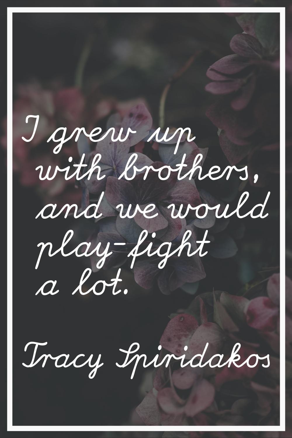 I grew up with brothers, and we would play-fight a lot.