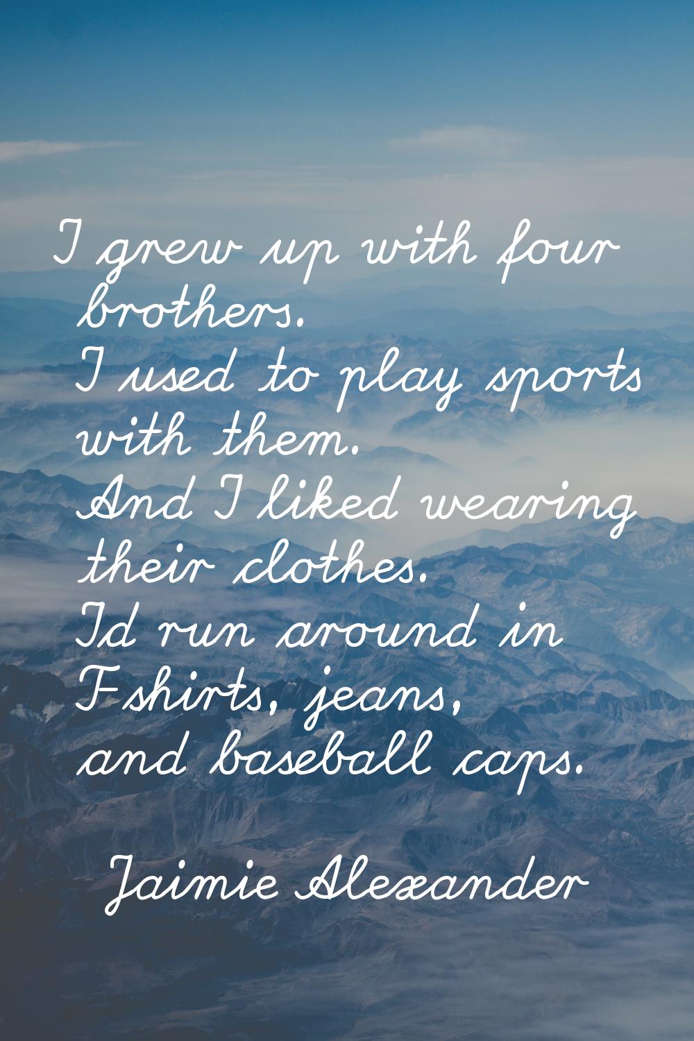 I grew up with four brothers. I used to play sports with them. And I liked wearing their clothes. I