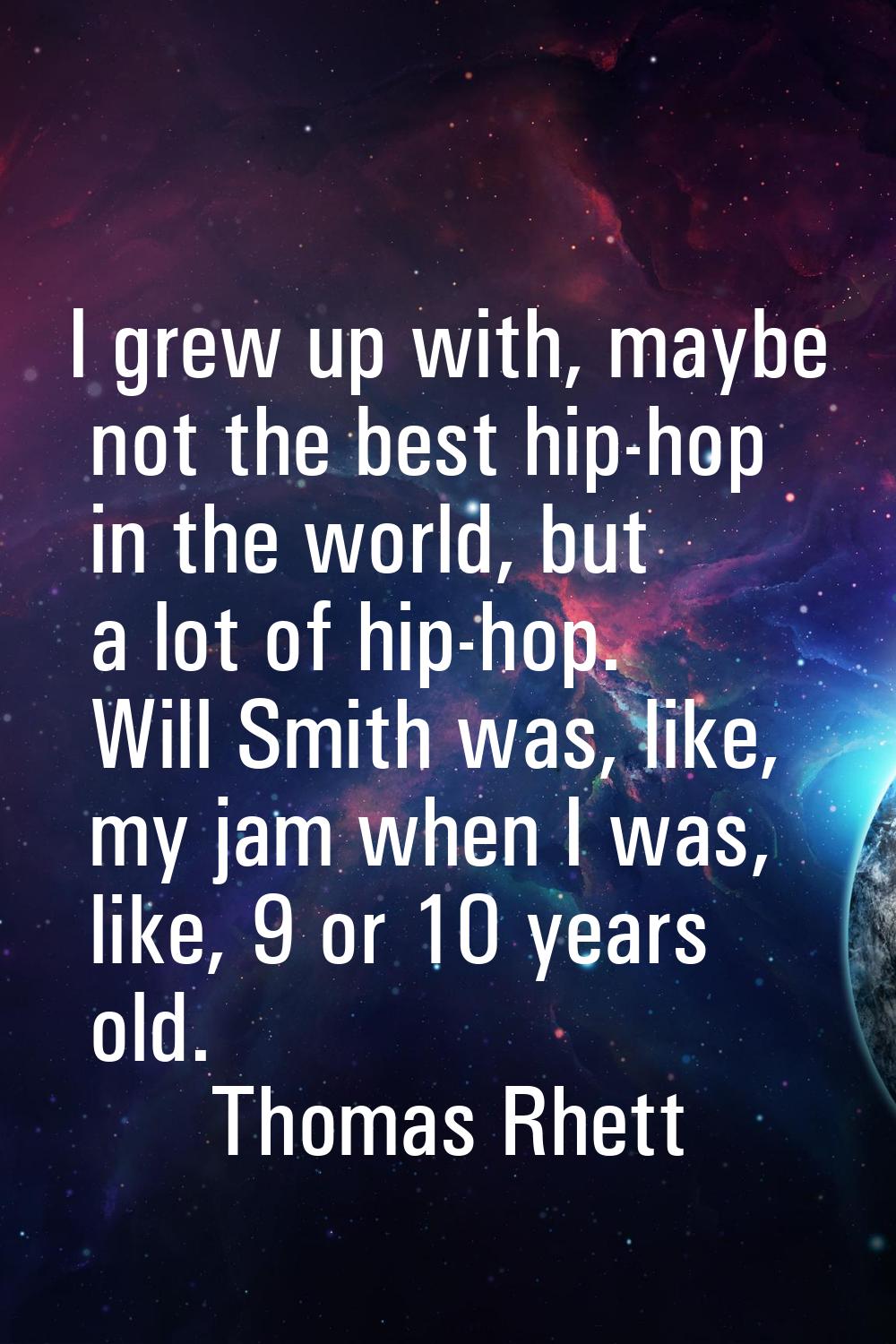 I grew up with, maybe not the best hip-hop in the world, but a lot of hip-hop. Will Smith was, like