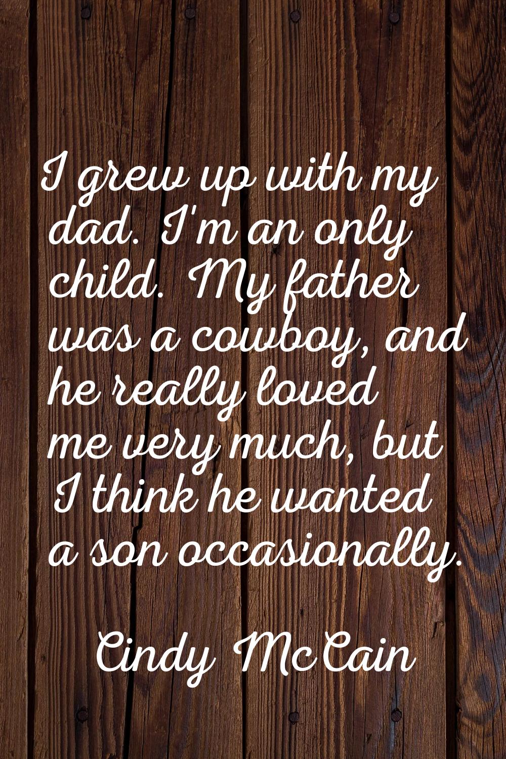 I grew up with my dad. I'm an only child. My father was a cowboy, and he really loved me very much,