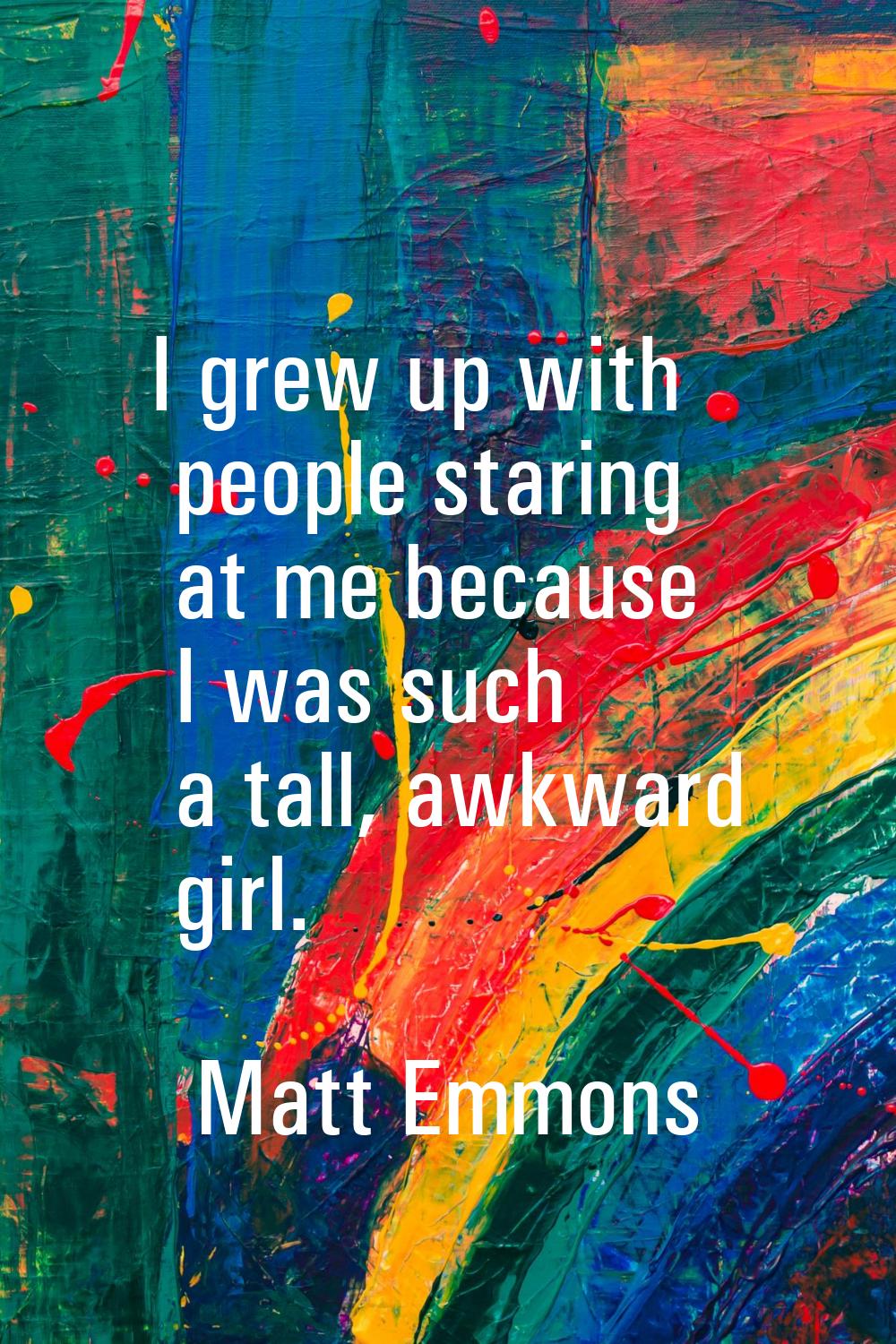 I grew up with people staring at me because I was such a tall, awkward girl.