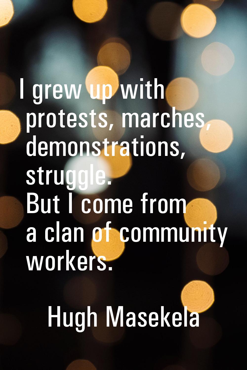 I grew up with protests, marches, demonstrations, struggle. But I come from a clan of community wor