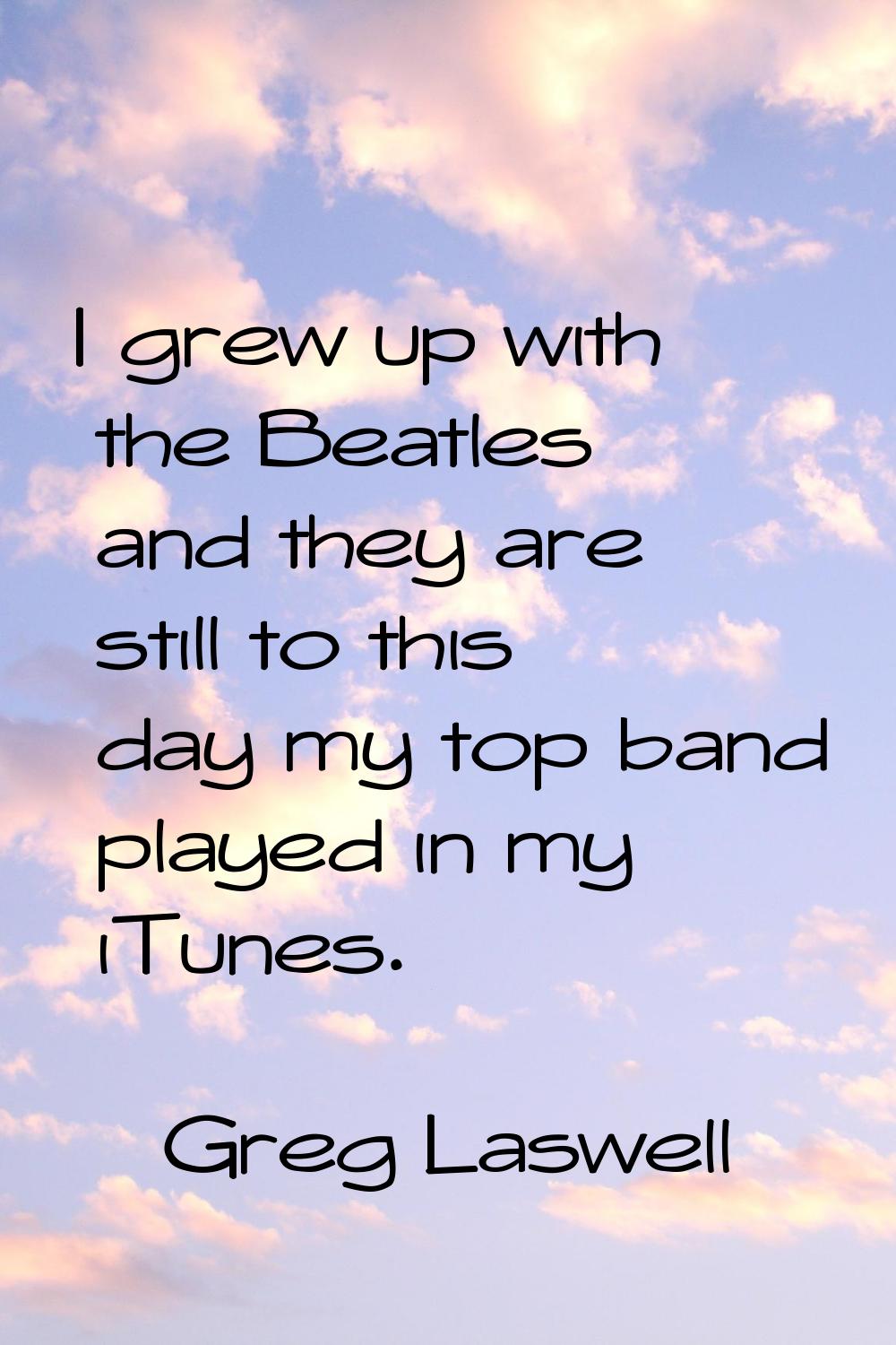 I grew up with the Beatles and they are still to this day my top band played in my iTunes.