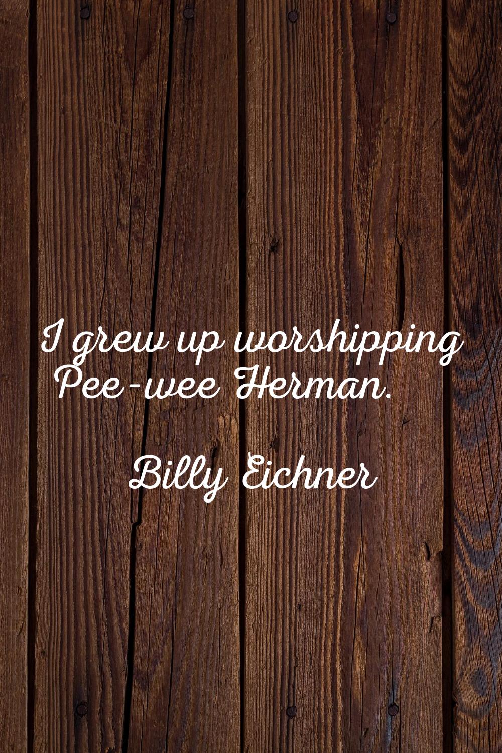 I grew up worshipping Pee-wee Herman.
