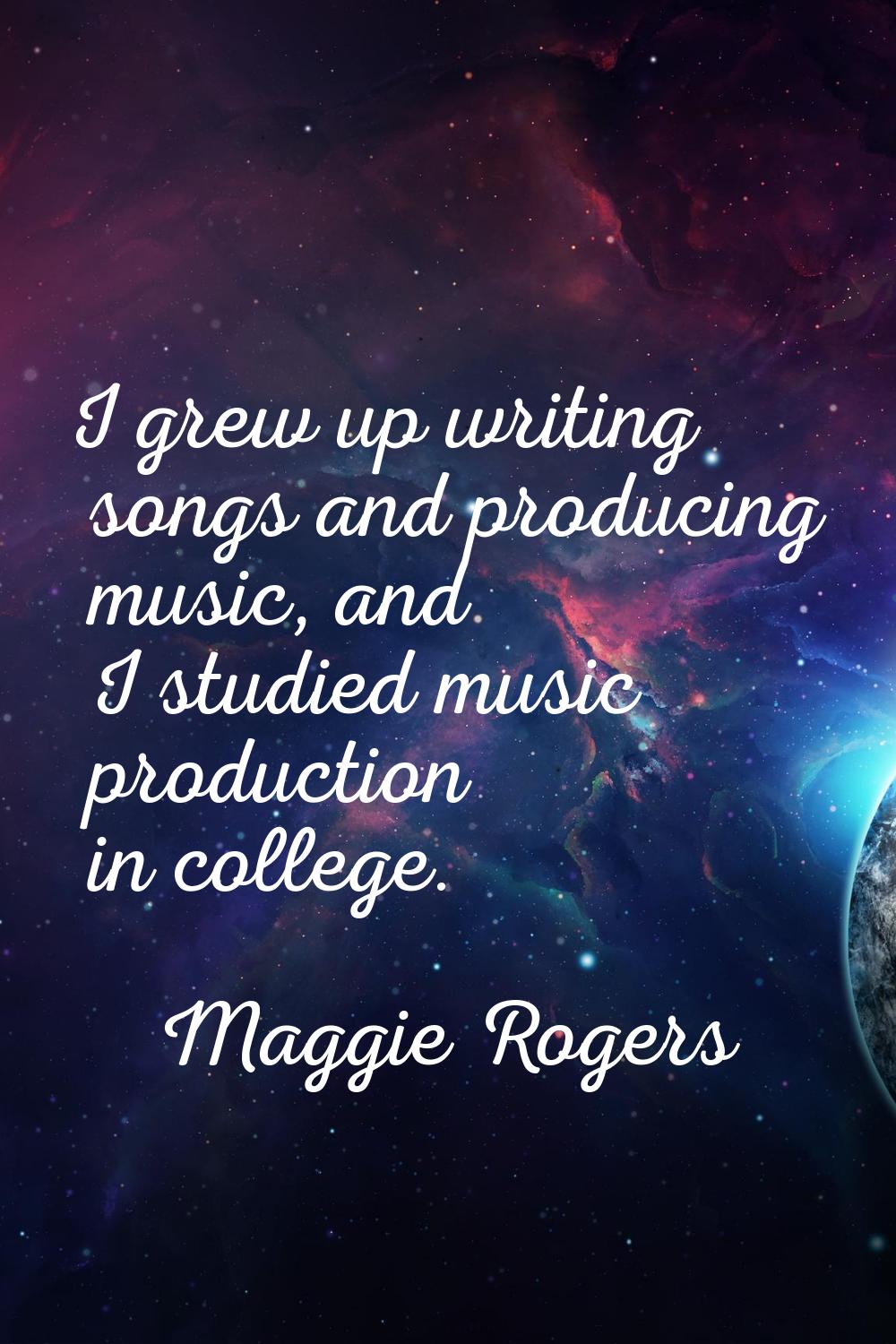 I grew up writing songs and producing music, and I studied music production in college.