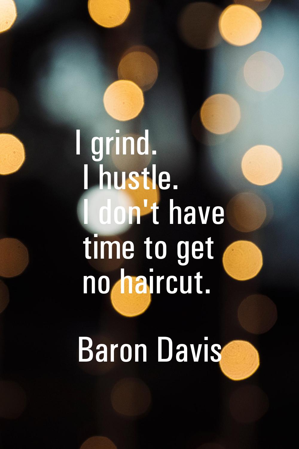 I grind. I hustle. I don't have time to get no haircut.
