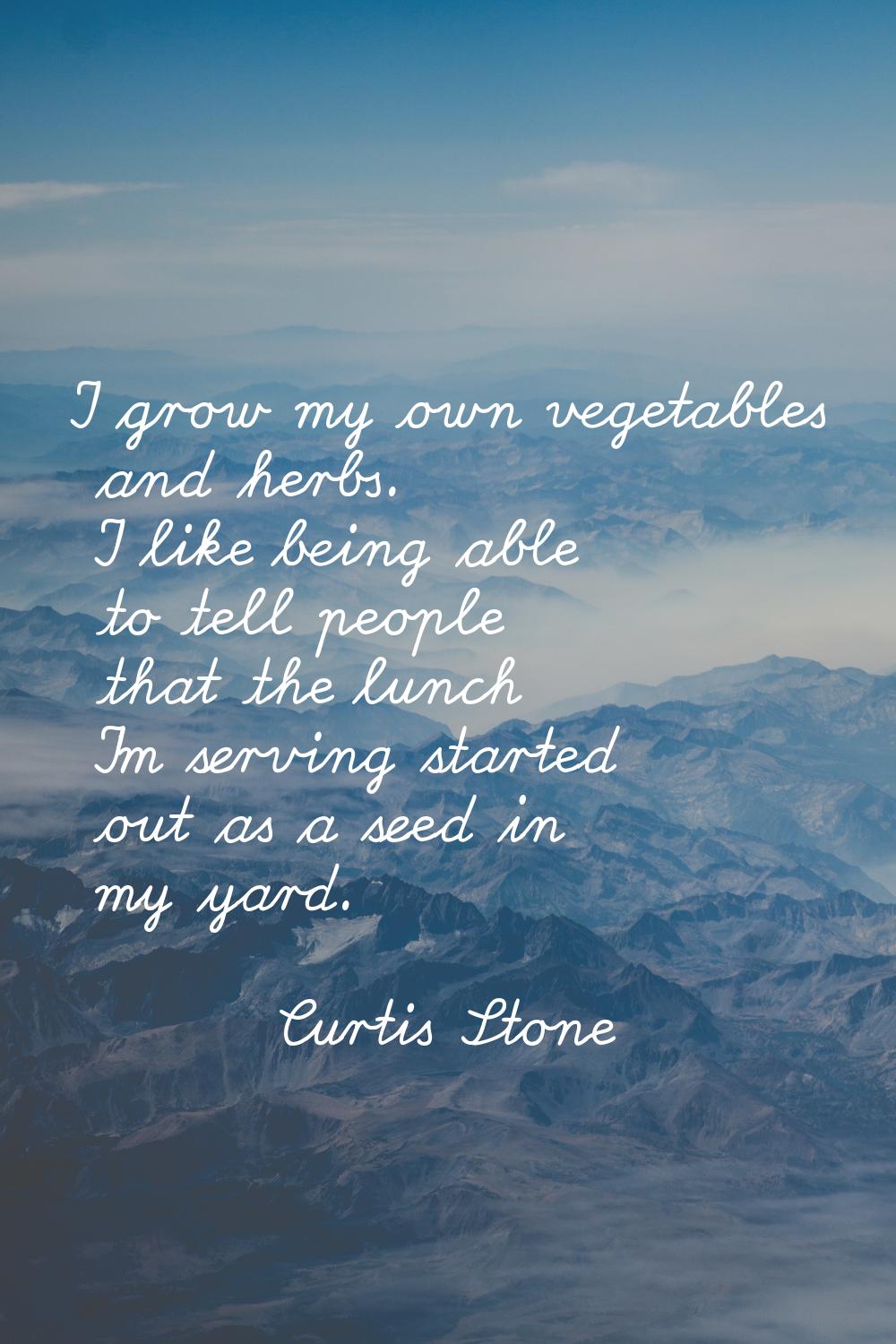I grow my own vegetables and herbs. I like being able to tell people that the lunch I'm serving sta