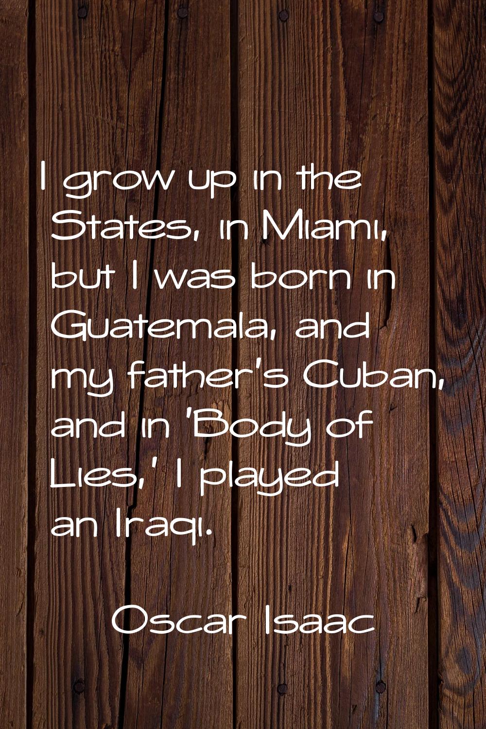 I grow up in the States, in Miami, but I was born in Guatemala, and my father's Cuban, and in 'Body