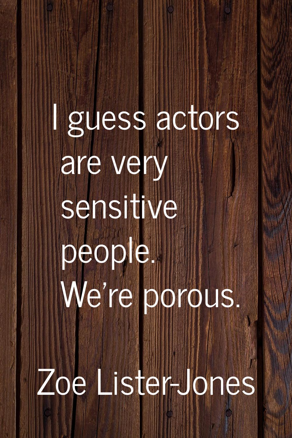 I guess actors are very sensitive people. We're porous.