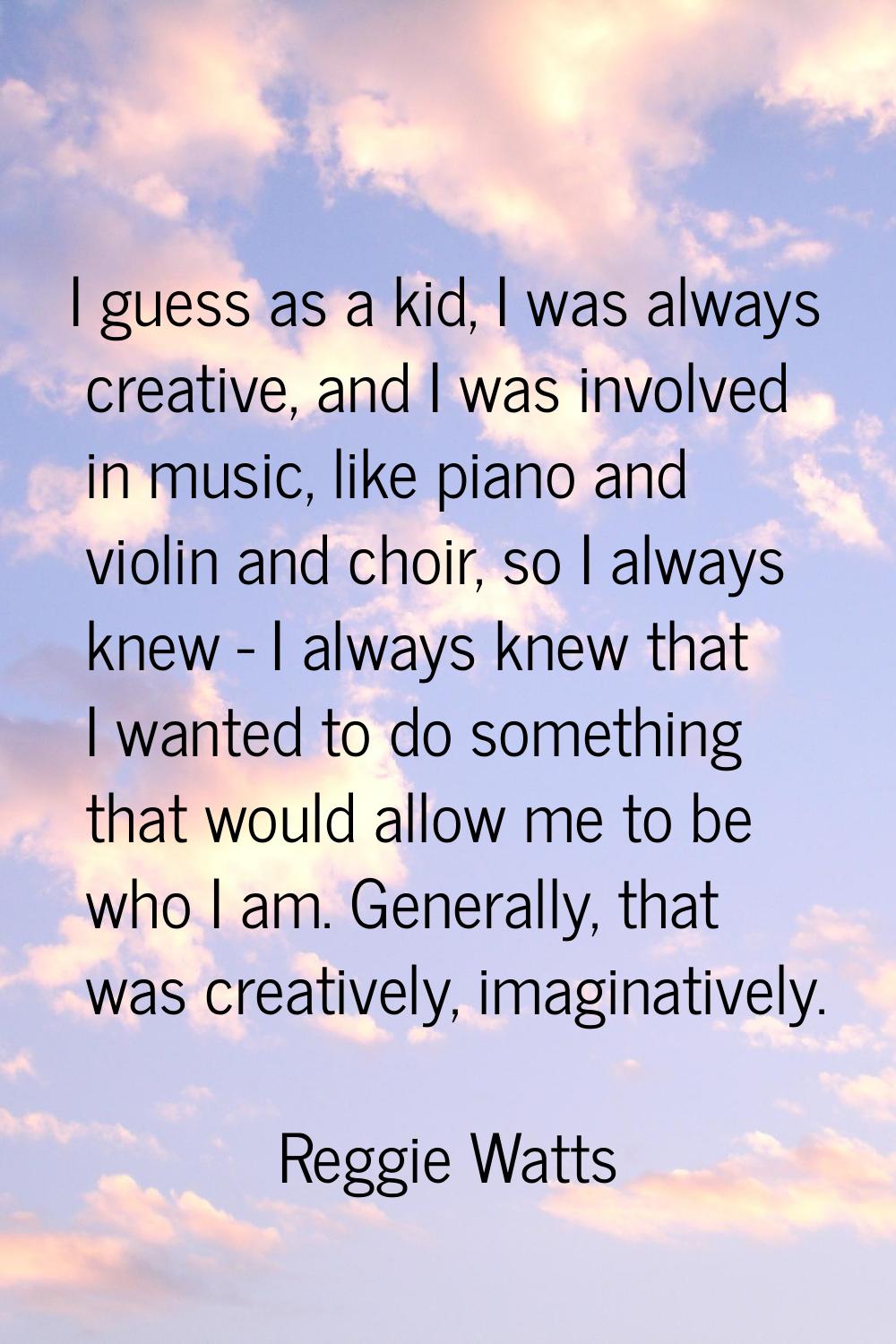 I guess as a kid, I was always creative, and I was involved in music, like piano and violin and cho