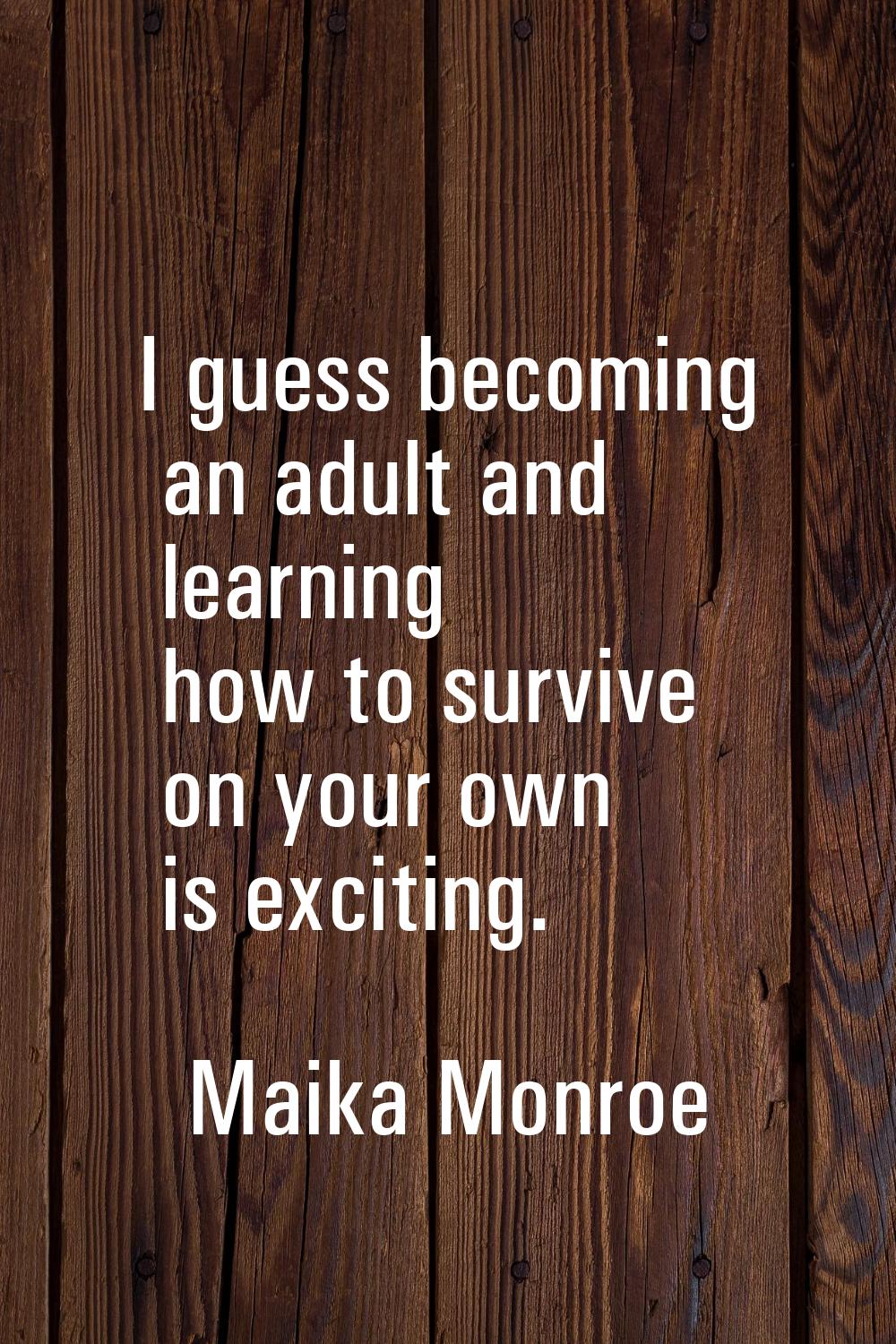 I guess becoming an adult and learning how to survive on your own is exciting.