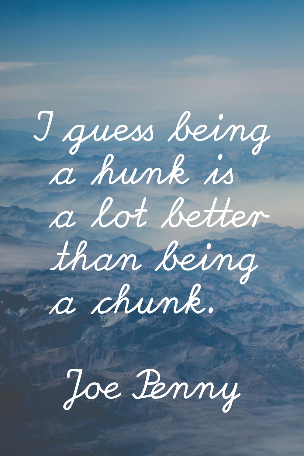 I guess being a hunk is a lot better than being a chunk.