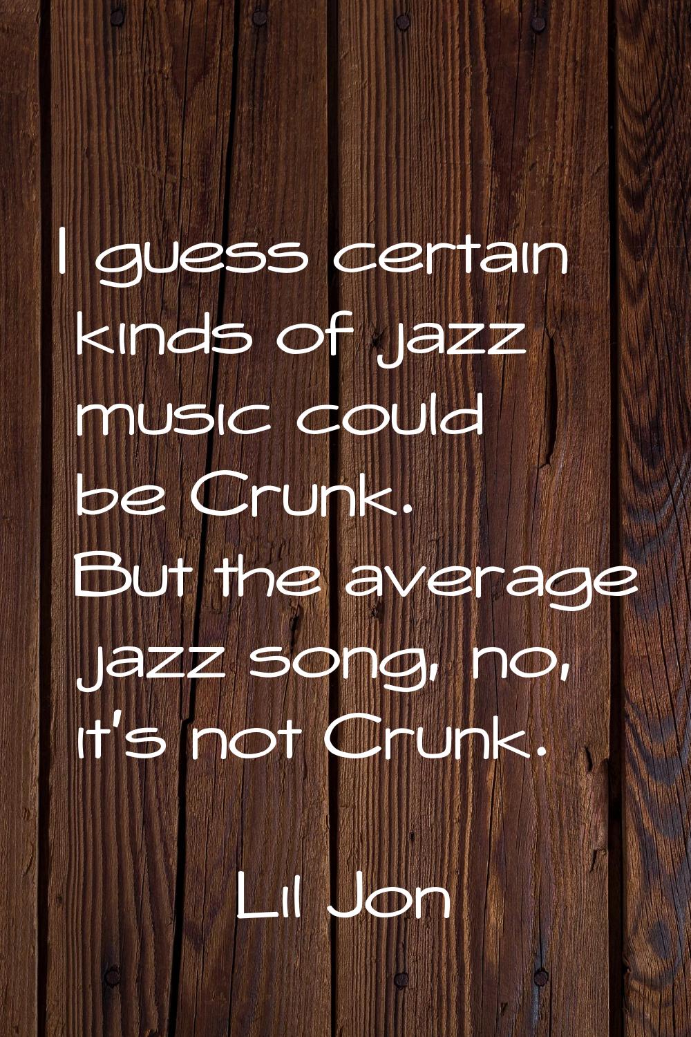 I guess certain kinds of jazz music could be Crunk. But the average jazz song, no, it's not Crunk.
