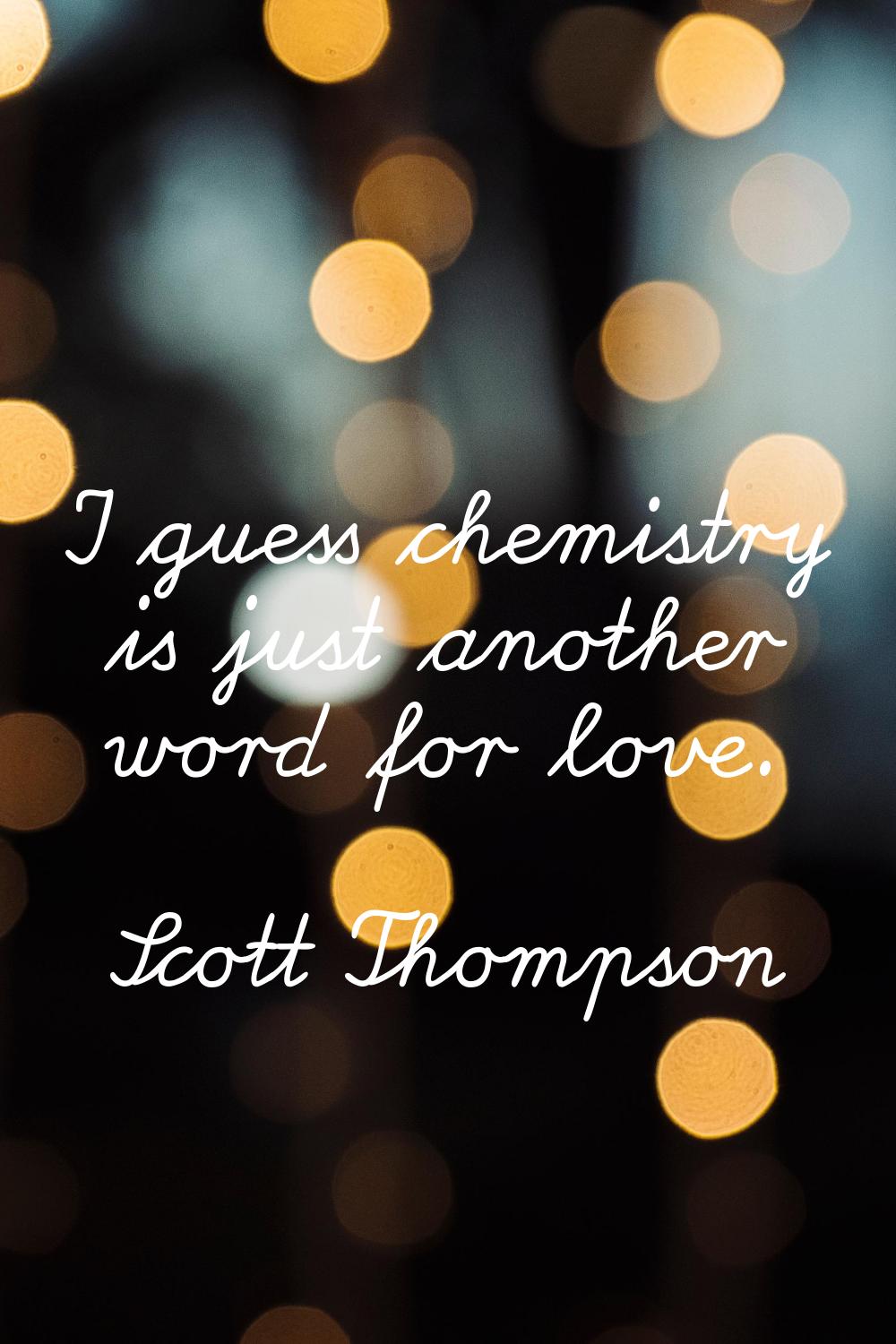 I guess chemistry is just another word for love.